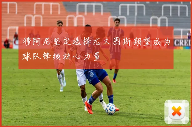 穆阿尼坚定选择尤文图斯期望成为球队锋线核心力量